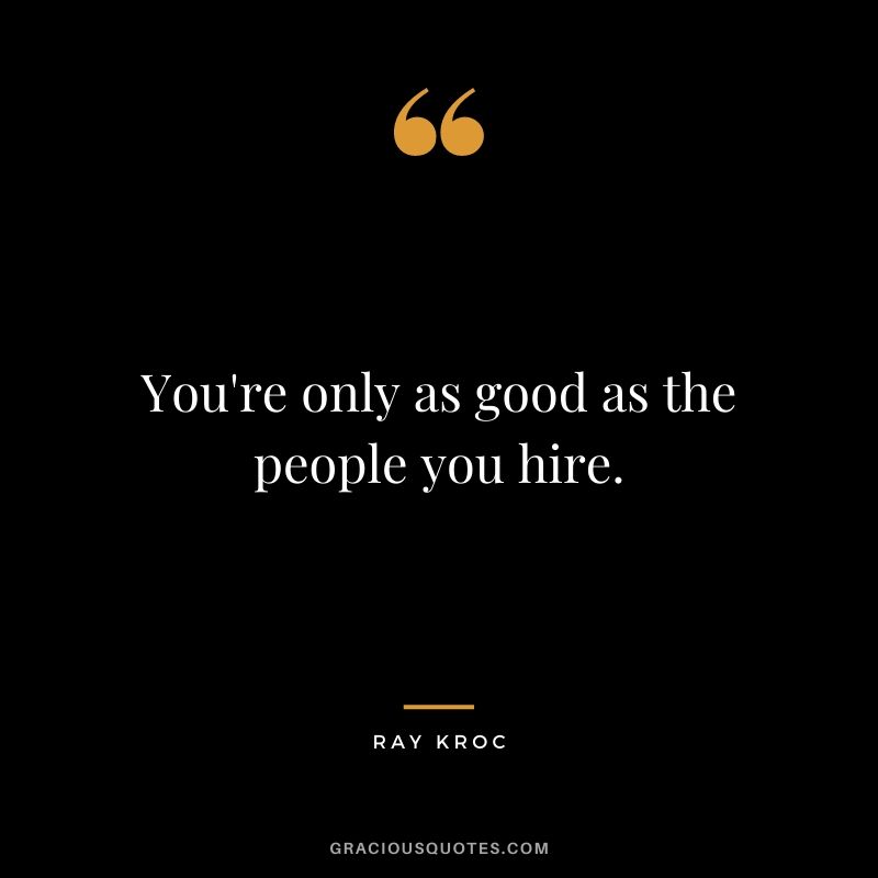 You're only as good as the people you hire.