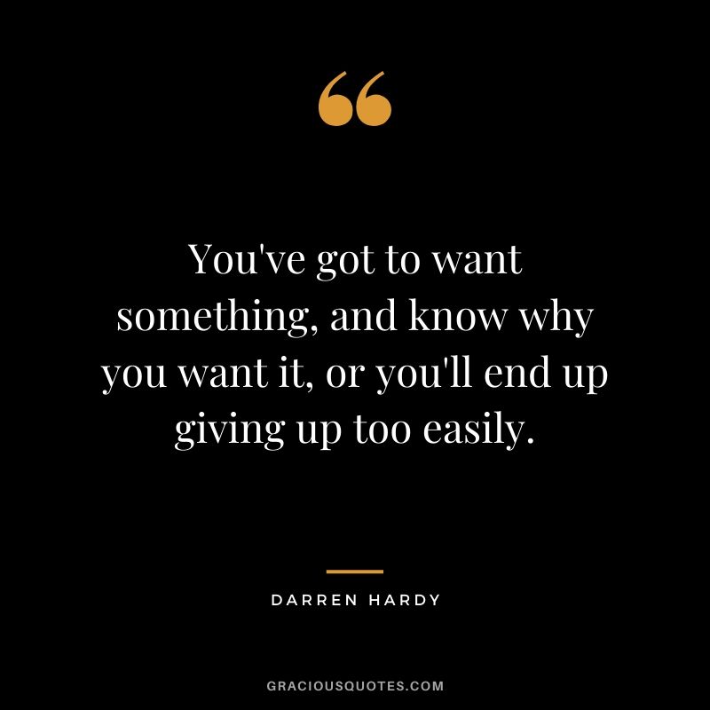 You've got to want something, and know why you want it, or you'll end up giving up too easily.