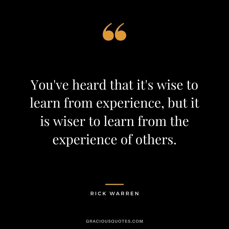 You've heard that it's wise to learn from experience, but it is wiser to learn from the experience of others. - Rick Warren