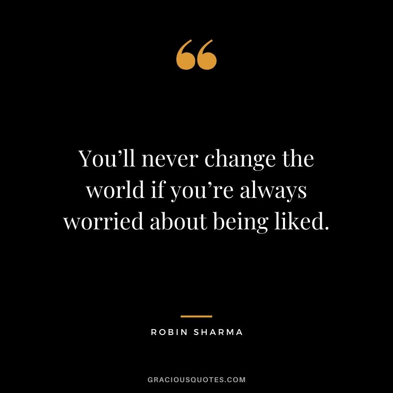 You’ll never change the world if you’re always worried about being liked.