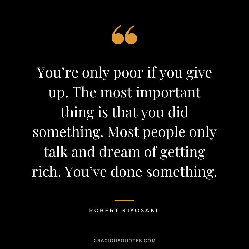 You’re only poor if you give up. The most important thing is that you did something. Most people only talk and dream of getting rich. You’ve done something.