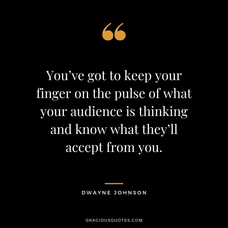 You’ve got to keep your finger on the pulse of what your audience is thinking and know what they’ll accept from you.