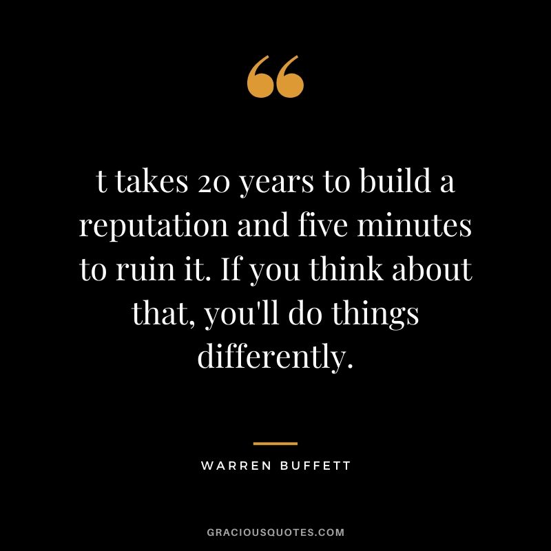 t takes 20 years to build a reputation and five minutes to ruin it. If you think about that, you'll do things differently.