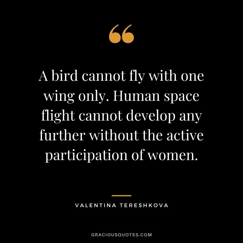 A bird cannot fly with one wing only. Human space flight cannot develop any further without the active participation of women.