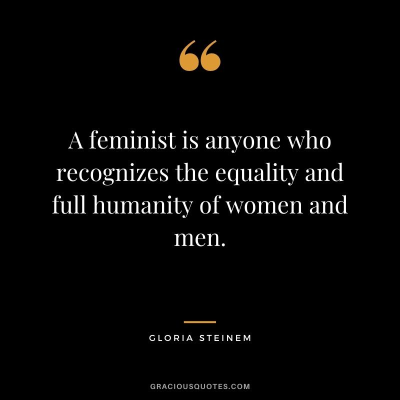 A feminist is anyone who recognizes the equality and full humanity of women and men. - Gloria Steinem
