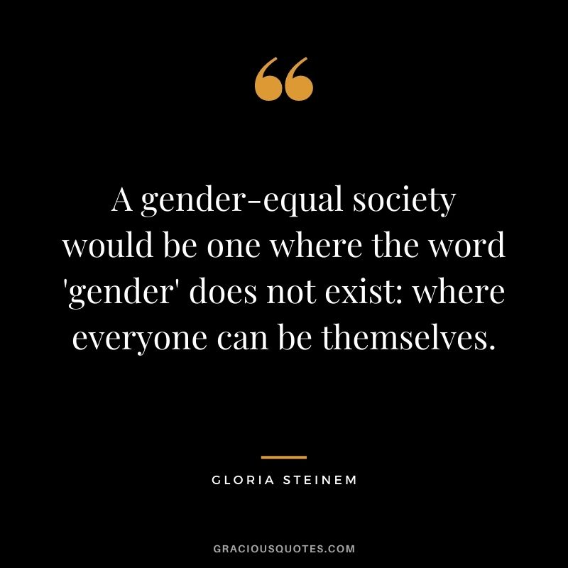 A gender-equal society would be one where the word 'gender' does not exist where everyone can be themselves. - Gloria Steinem