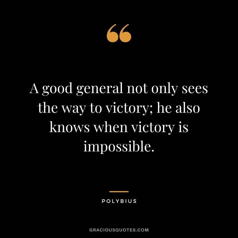 A good general not only sees the way to victory; he also knows when victory is impossible. - Polybius