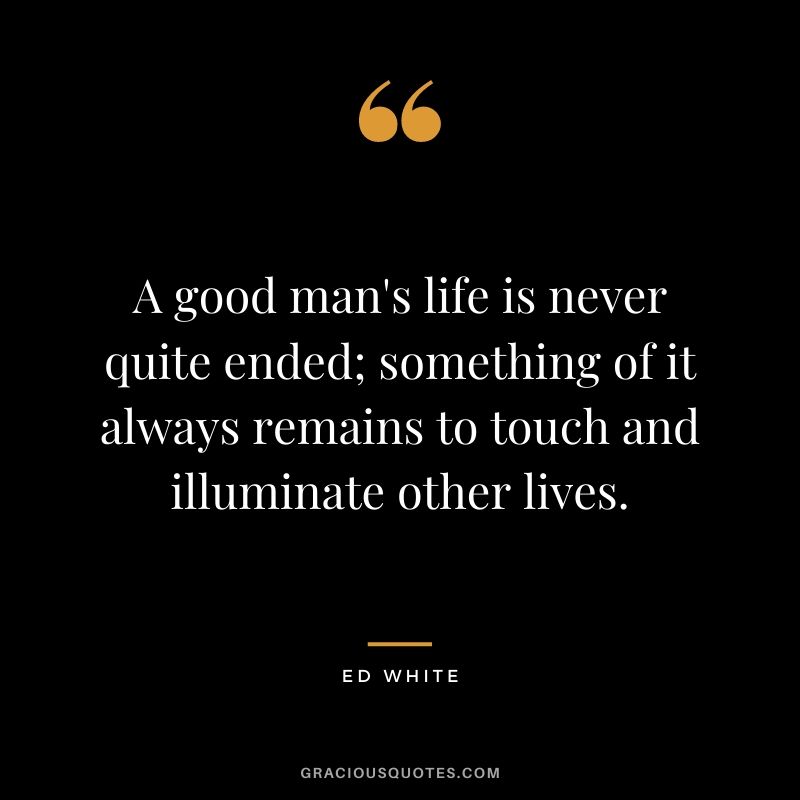 A good man's life is never quite ended; something of it always remains to touch and illuminate other lives.