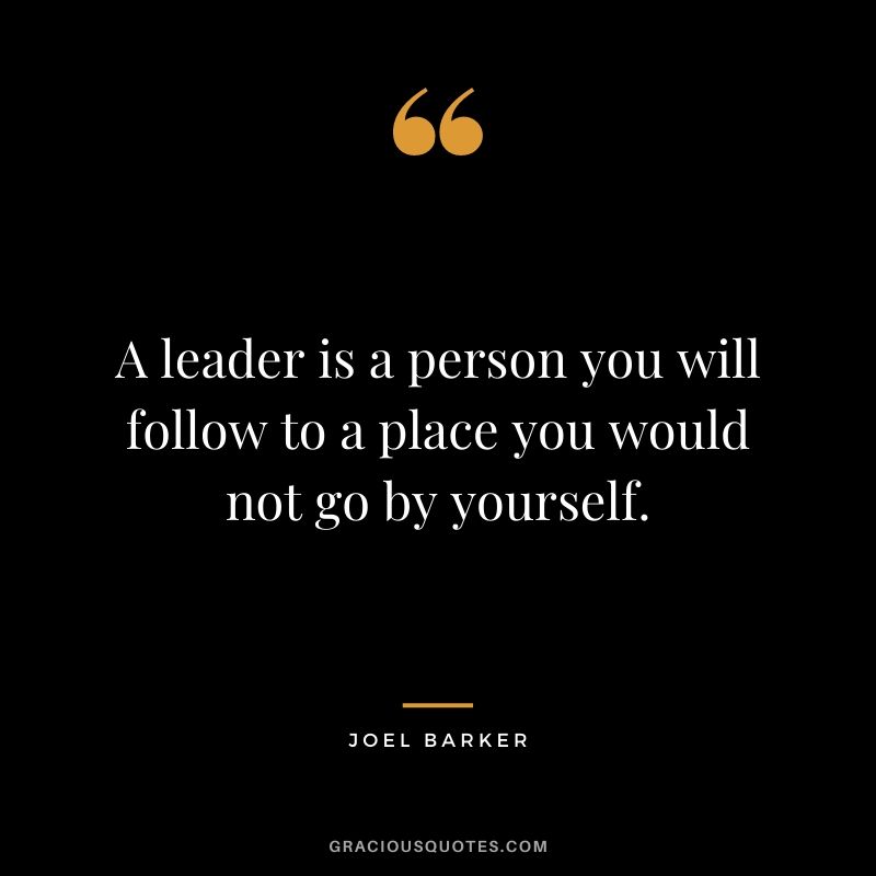 A leader is a person you will follow to a place you would not go by yourself. - Joel Barker