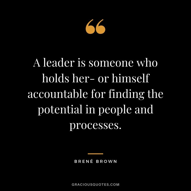 A leader is someone who holds her- or himself accountable for finding the potential in people and processes. - Brené Brown