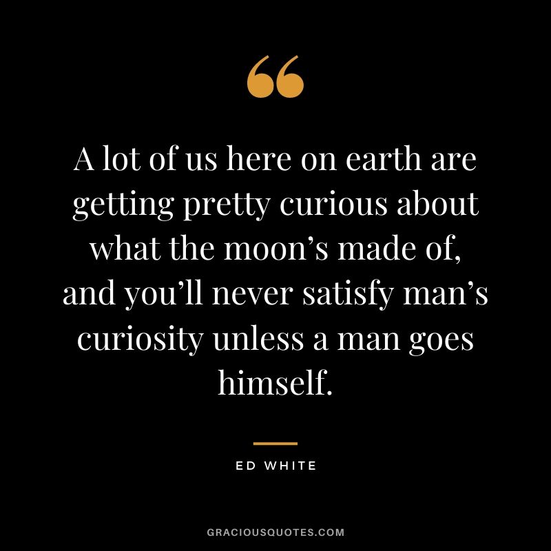 A lot of us here on earth are getting pretty curious about what the moon’s made of, and you’ll never satisfy man’s curiosity unless a man goes himself.