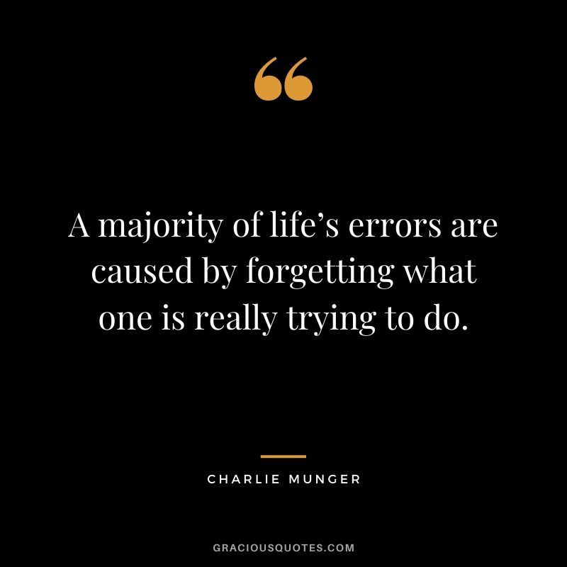 A majority of life’s errors are caused by forgetting what one is really trying to do.