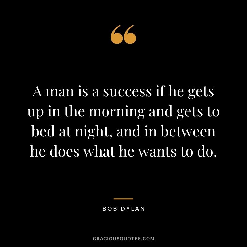 A man is a success if he gets up in the morning and gets to bed at night, and in between he does what he wants to do.