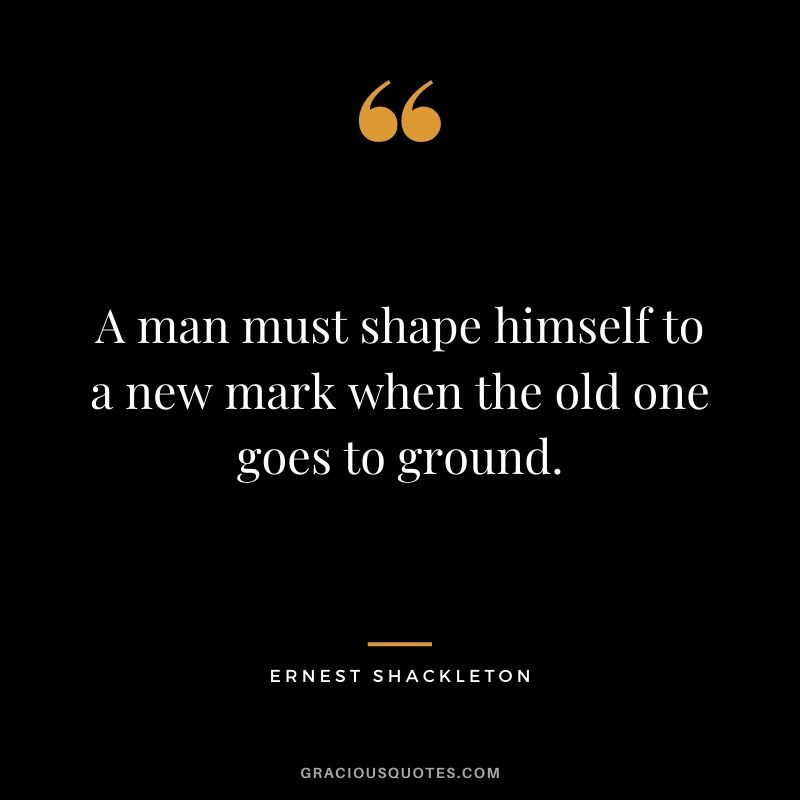 A man must shape himself to a new mark when the old one goes to ground.