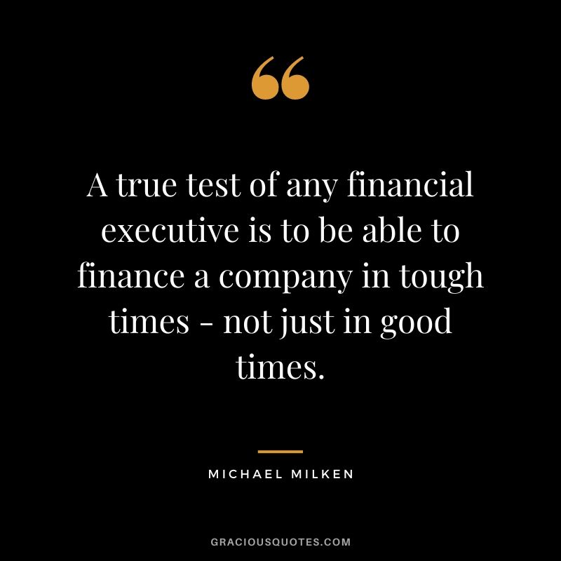 A true test of any financial executive is to be able to finance a company in tough times - not just in good times.