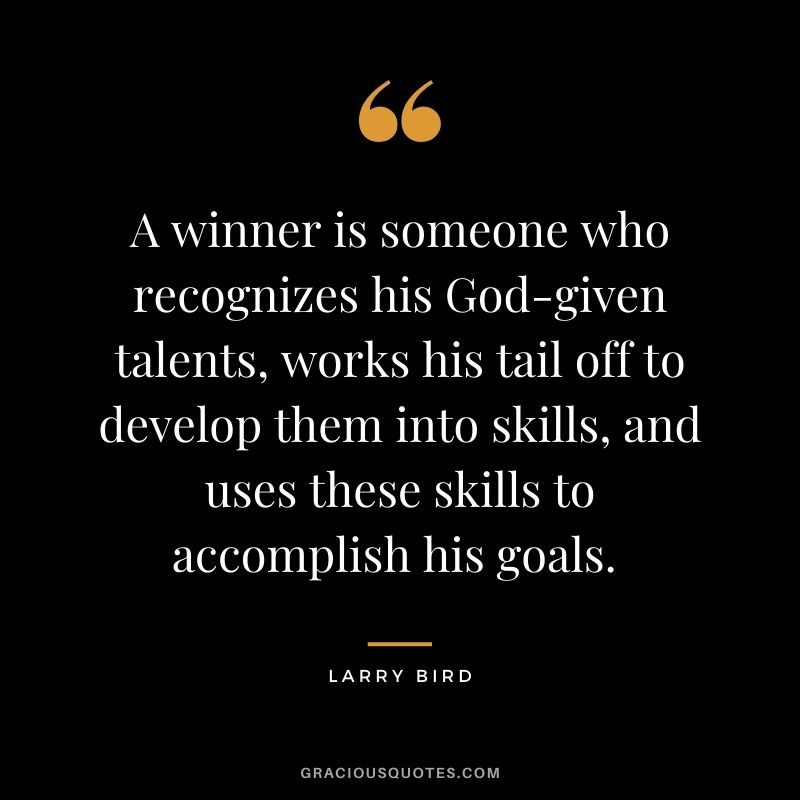 A winner is someone who recognizes his God-given talents, works his tail off to develop them into skills, and uses these skills to accomplish his goals. 