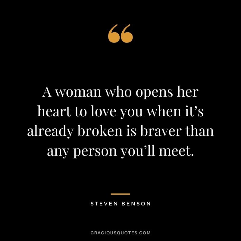 A woman who opens her heart to love you when it’s already broken is braver than any person you’ll meet. - Steven Benson