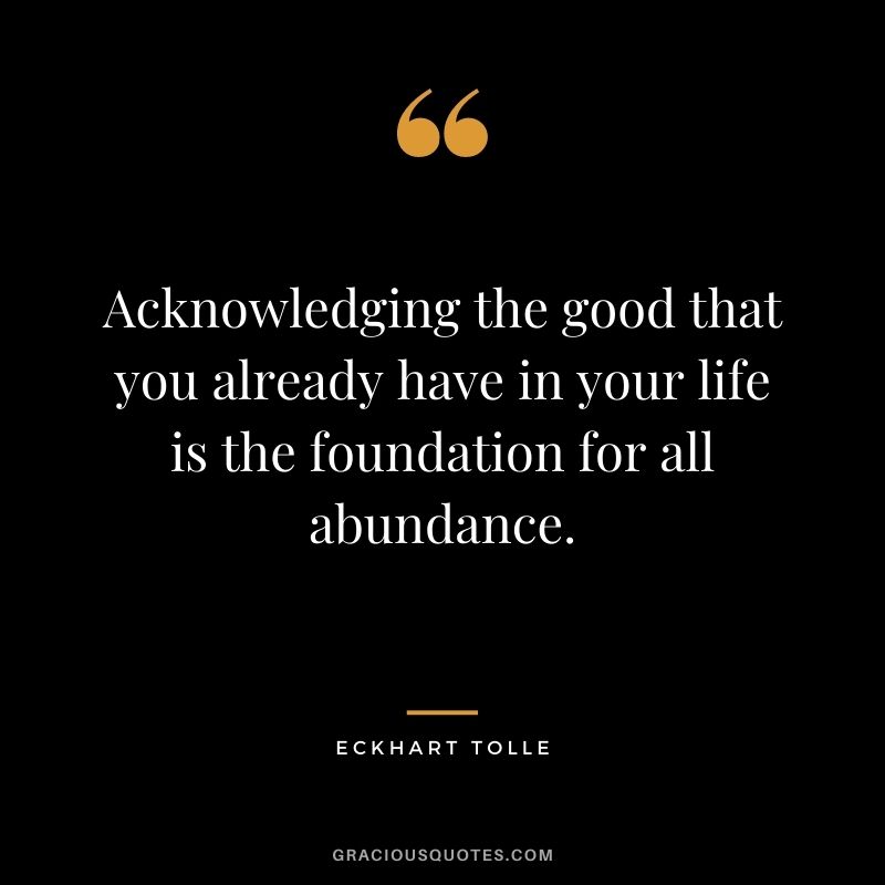 Acknowledging the good that you already have in your life is the foundation for all abundance.
