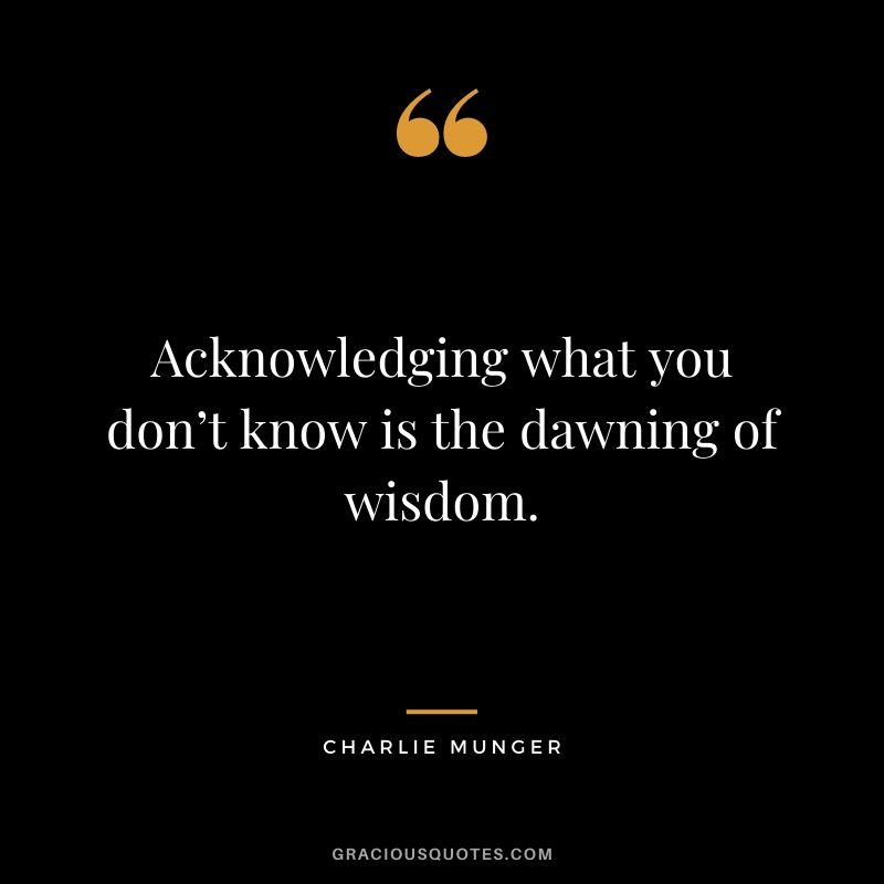 Acknowledging what you don’t know is the dawning of wisdom.