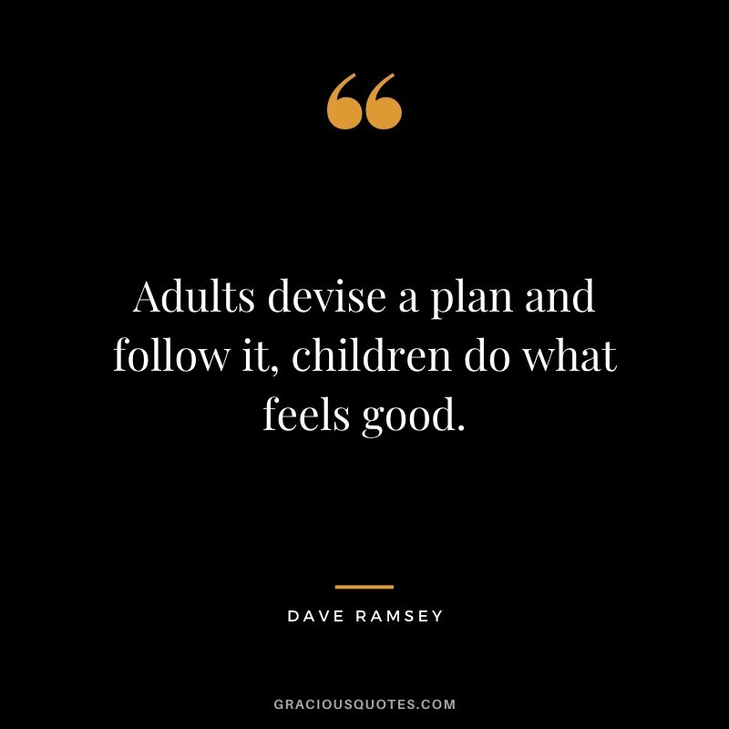 Adults devise a plan and follow it, children do what feels good.