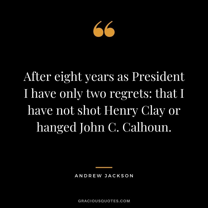 After eight years as President I have only two regrets: that I have not shot Henry Clay or hanged John C. Calhoun.