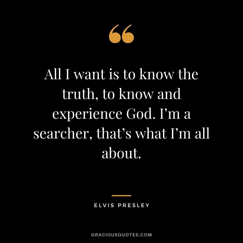 All I want is to know the truth, to know and experience God. I’m a searcher, that’s what I’m all about.