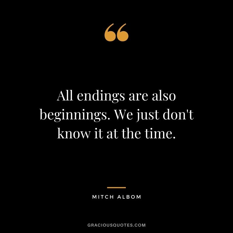 All endings are also beginnings. We just don't know it at the time.