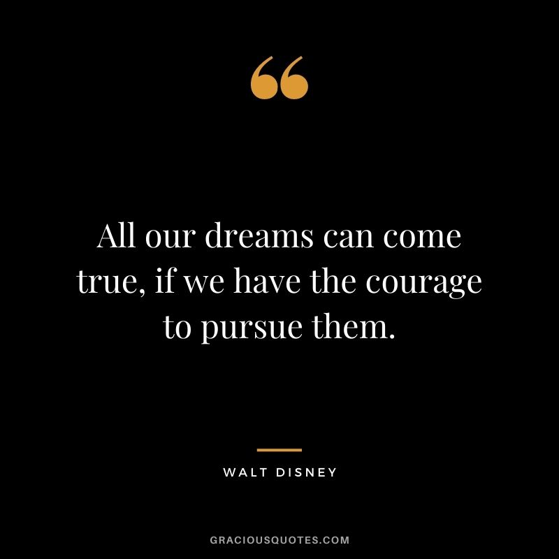 All our dreams can come true, if we have the courage to pursue them. - Walt Disney