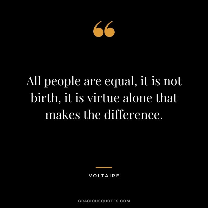 All people are equal, it is not birth, it is virtue alone that makes the difference. - Voltaire