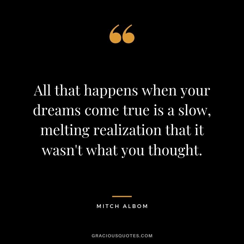 All that happens when your dreams come true is a slow, melting realization that it wasn't what you thought.