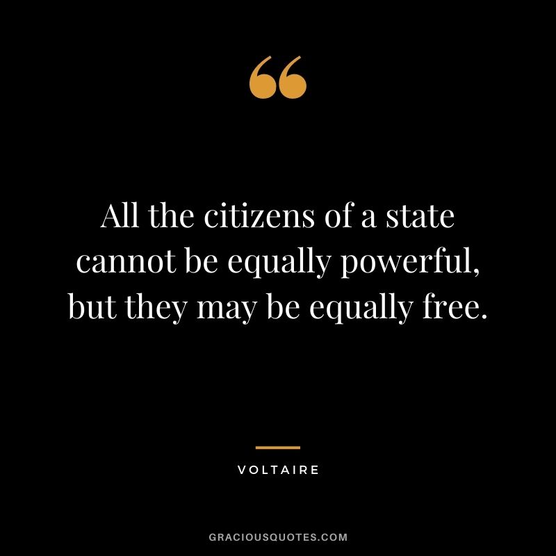 All the citizens of a state cannot be equally powerful, but they may be equally free. - Voltaire
