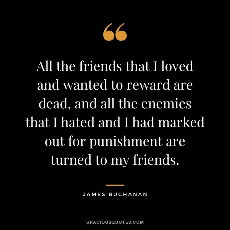 All the friends that I loved and wanted to reward are dead, and all the enemies that I hated and I had marked out for punishment are turned to my friends.