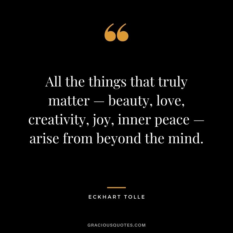 All the things that truly matter — beauty, love, creativity, joy, inner peace — arise from beyond the mind.