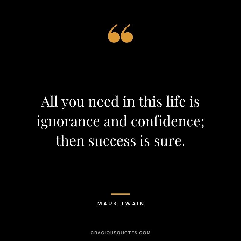 All you need in this life is ignorance and confidence; then success is sure. - Mark Twain