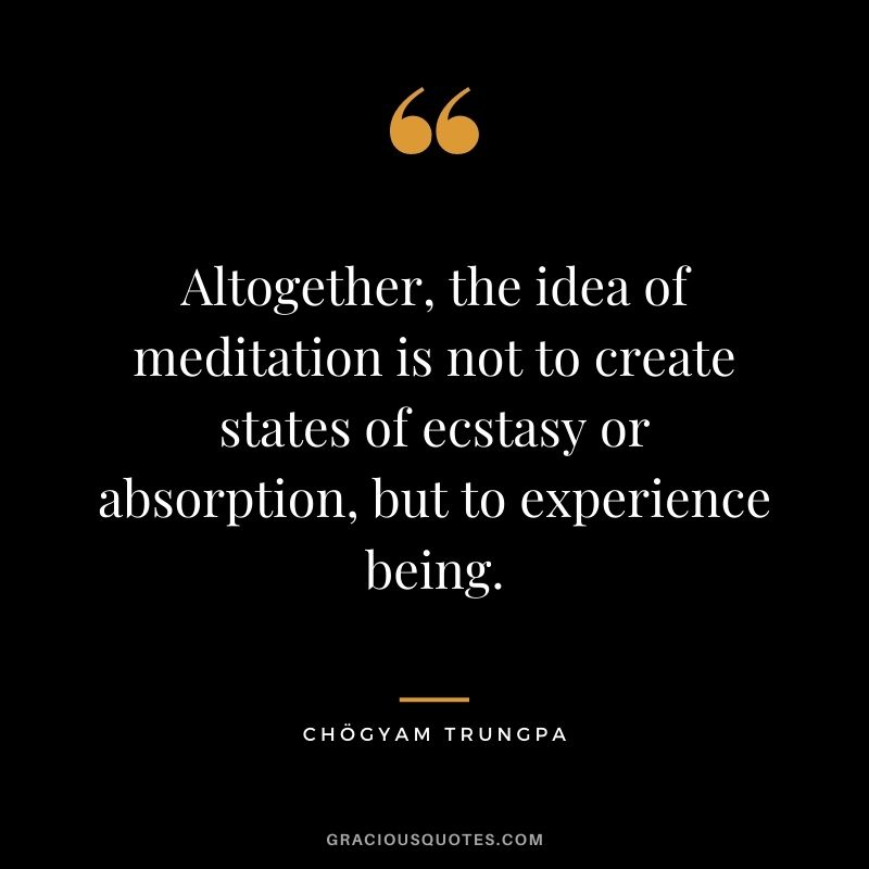 Altogether, the idea of meditation is not to create states of ecstasy or absorption, but to experience being. - Chögyam Trungpa