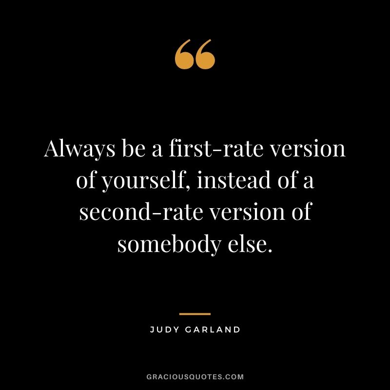 Always be a first-rate version of yourself, instead of a second-rate version of somebody else. - Judy Garland