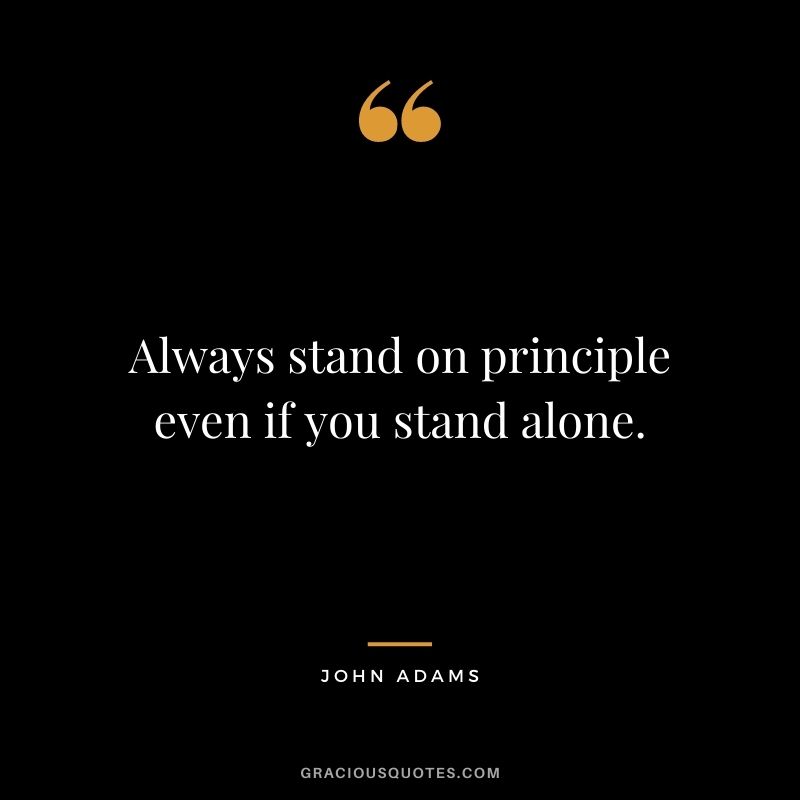 Always stand on principle even if you stand alone.
