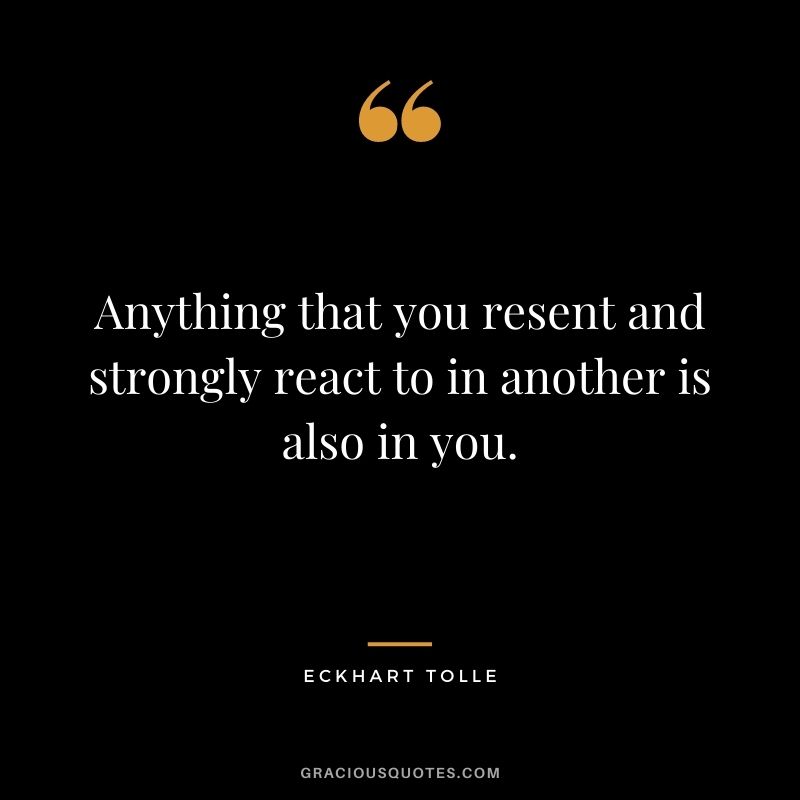 Anything that you resent and strongly react to in another is also in you.