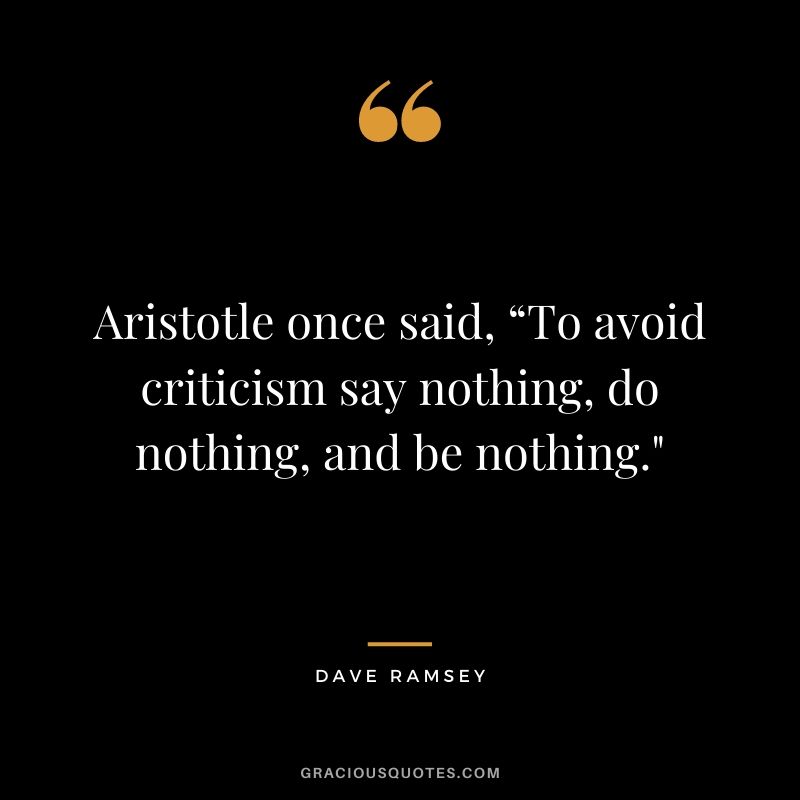 Aristotle once said, “To avoid criticism say nothing, do nothing, and be nothing."