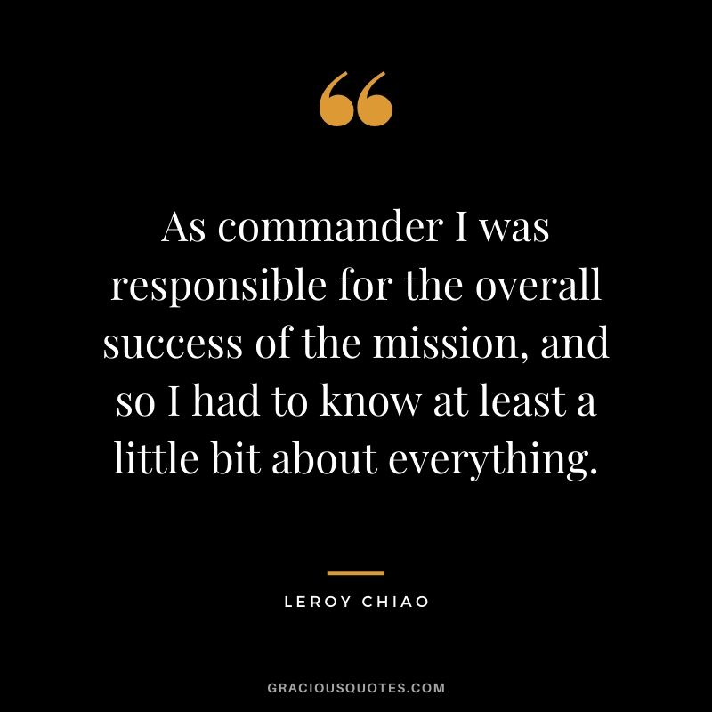As commander I was responsible for the overall success of the mission, and so I had to know at least a little bit about everything.