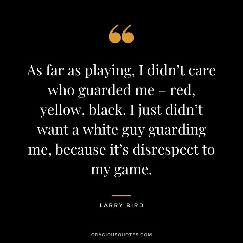 As far as playing, I didn’t care who guarded me – red, yellow, black. I just didn’t want a white guy guarding me, because it’s disrespect to my game.
