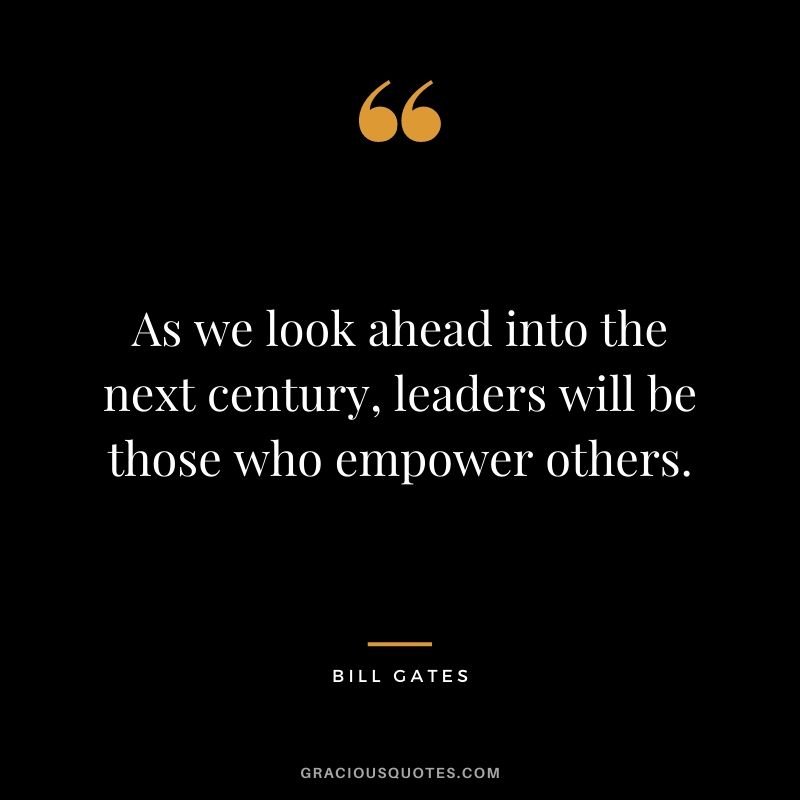 As we look ahead into the next century, leaders will be those who empower others. - Bill Gates
