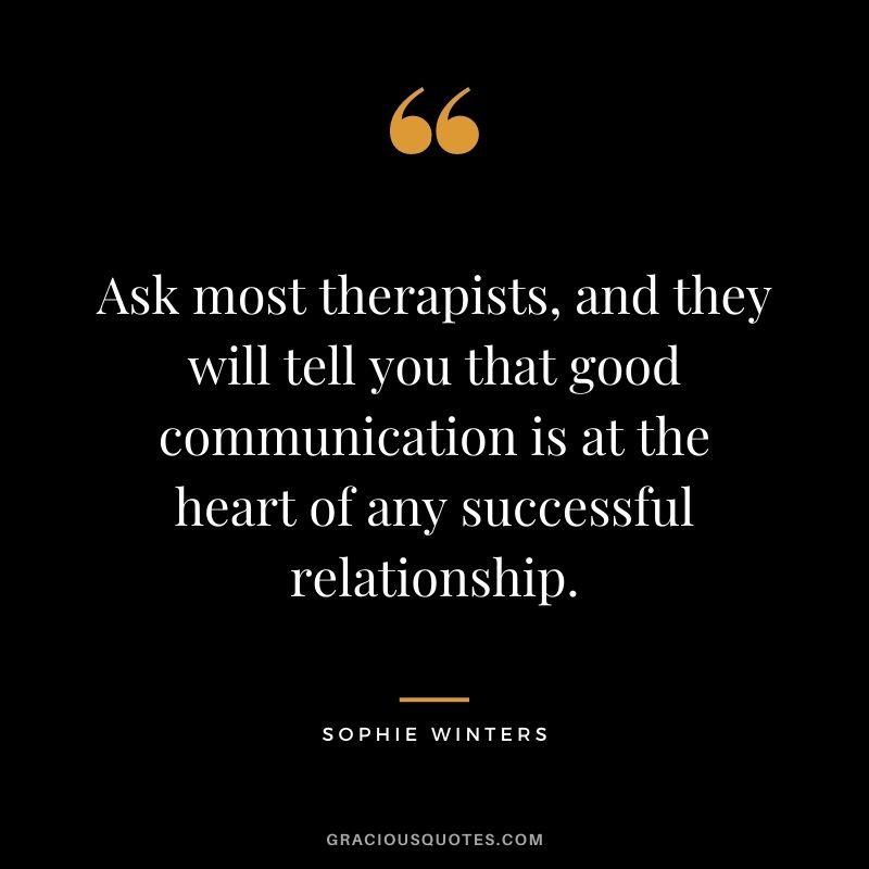 Ask most therapists, and they will tell you that good communication is at the heart of any successful relationship. - Sophie Winters