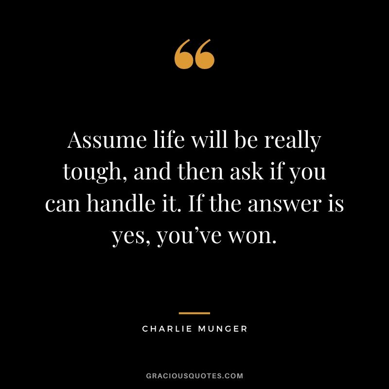 Assume life will be really tough, and then ask if you can handle it. If the answer is yes, you’ve won.