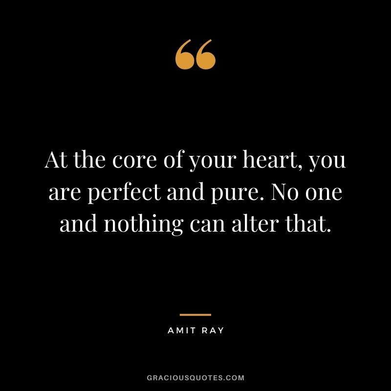 At the core of your heart, you are perfect and pure. No one and nothing can alter that.