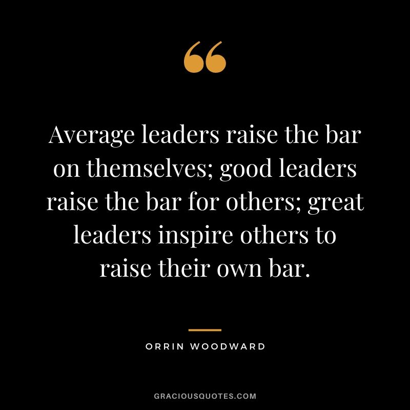 Average leaders raise the bar on themselves; good leaders raise the bar for others; great leaders inspire others to raise their own bar. - Orrin Woodward
