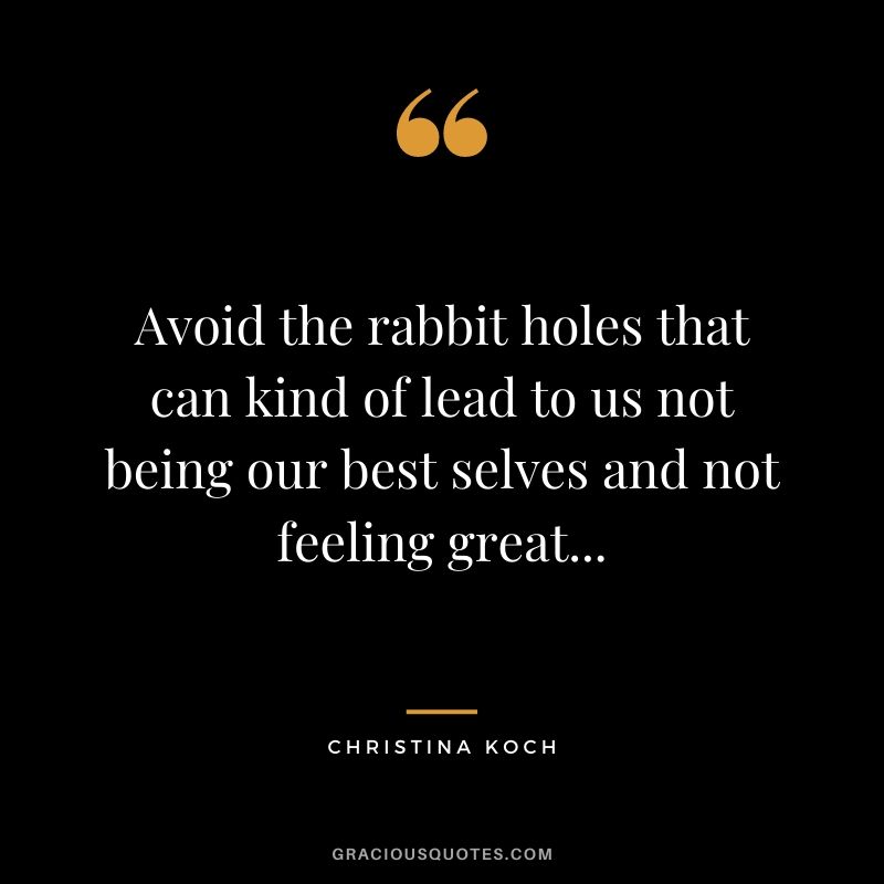 Avoid the rabbit holes that can kind of lead to us not being our best selves and not feeling great...