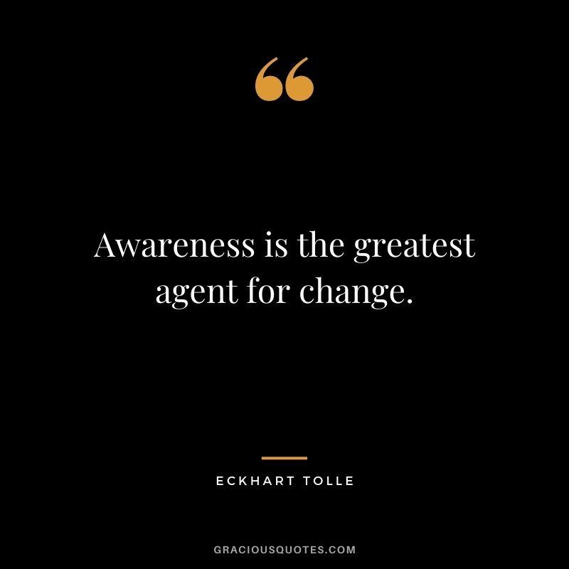 Awareness is the greatest agent for change.