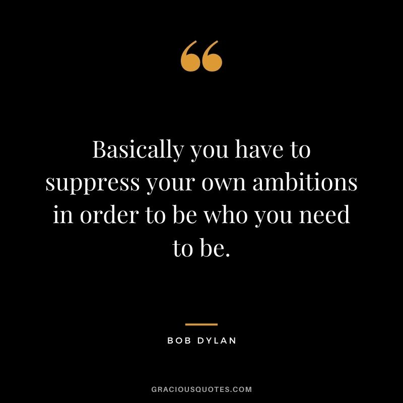 Basically you have to suppress your own ambitions in order to be who you need to be.