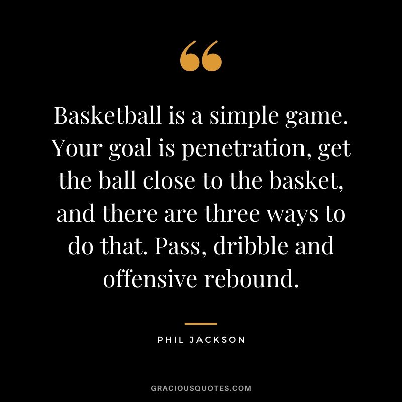 Basketball is a simple game. Your goal is penetration, get the ball close to the basket, and there are three ways to do that. Pass, dribble and offensive rebound.